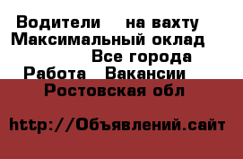 Водители BC на вахту. › Максимальный оклад ­ 79 200 - Все города Работа » Вакансии   . Ростовская обл.